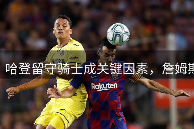 哈登留守骑士成关键因素，詹姆斯三度返乡计划搁浅